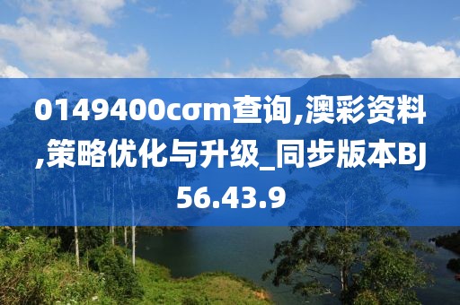 0149400cσm查询,澳彩资料,策略优化与升级_同步版本BJ56.43.9