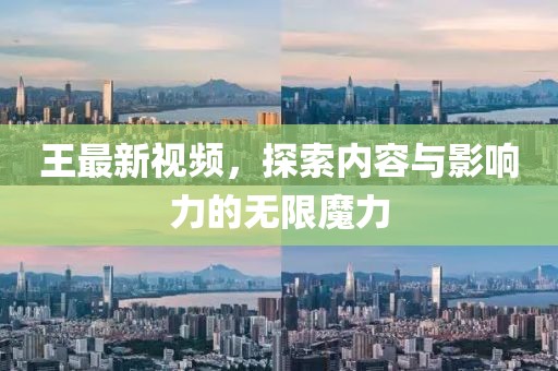 王最新视频，探索内容与影响力的无限魔力