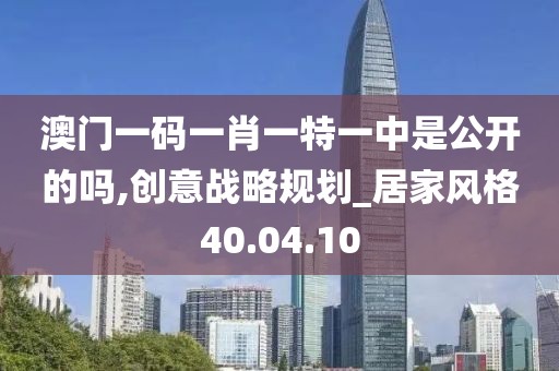 澳门一码一肖一特一中是公开的吗,创意战略规划_居家风格40.04.10