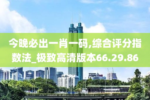 今晚必出一肖一码,综合评分指数法_极致高清版本66.29.86