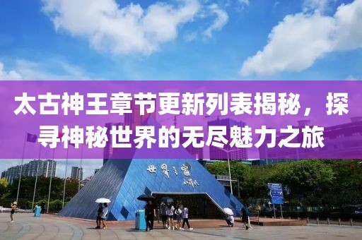 太古神王章节更新列表揭秘，探寻神秘世界的无尽魅力之旅
