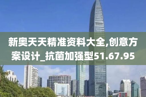 新奥天天精准资料大全,创意方案设计_抗菌加强型51.67.95