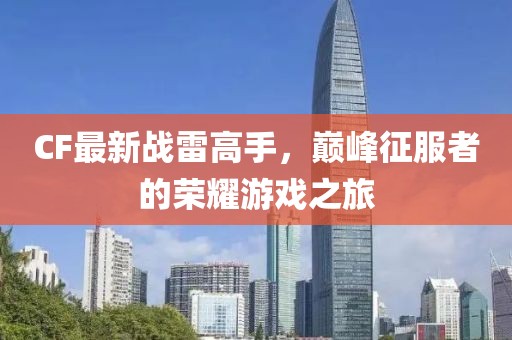 CF最新战雷高手，巅峰征服者的荣耀游戏之旅