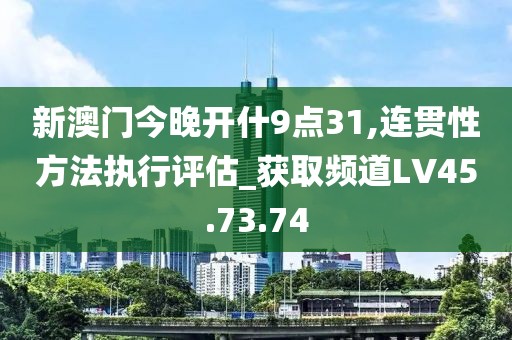 新澳门今晚开什9点31,连贯性方法执行评估_获取频道LV45.73.74