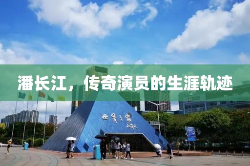 潘长江，传奇演员的生涯轨迹