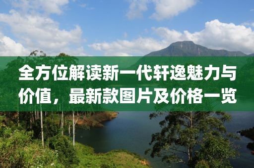 全方位解读新一代轩逸魅力与价值，最新款图片及价格一览