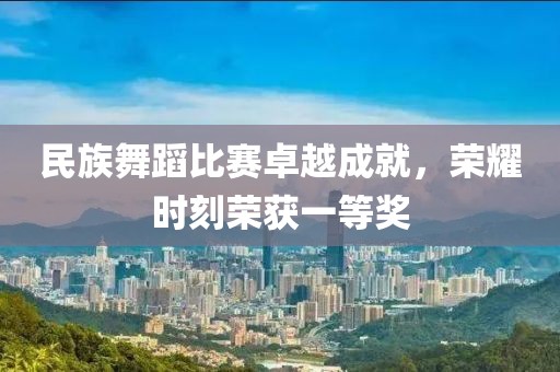 民族舞蹈比赛卓越成就，荣耀时刻荣获一等奖