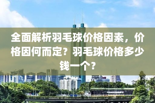 全面解析羽毛球价格因素，价格因何而定？羽毛球价格多少钱一个？