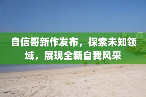 自信哥新作发布，探索未知领域，展现全新自我风采