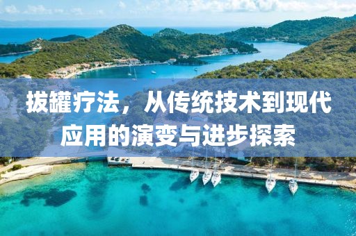 拔罐疗法，从传统技术到现代应用的演变与进步探索