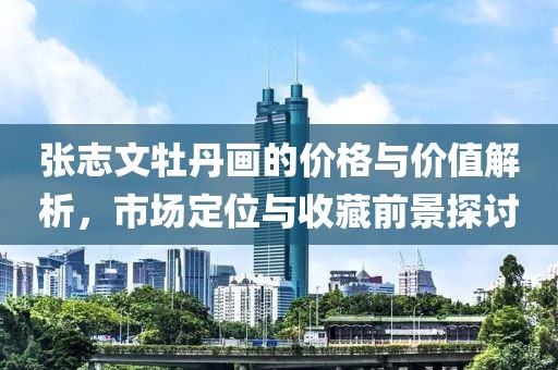 张志文牡丹画的价格与价值解析，市场定位与收藏前景探讨