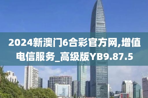 2024新澳门6合彩官方网,增值电信服务_高级版YB9.87.5