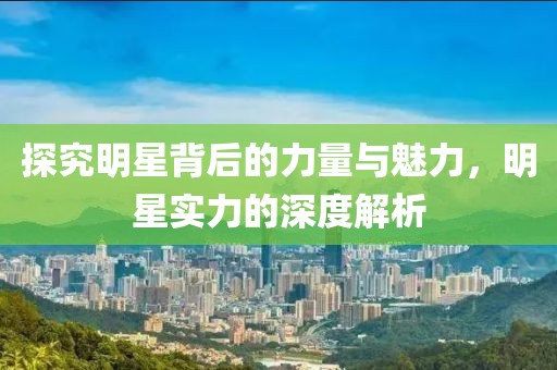 探究明星背后的力量与魅力，明星实力的深度解析