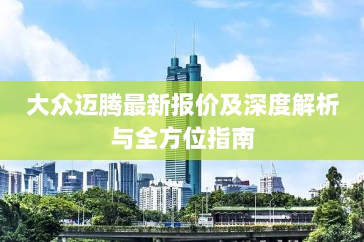 大众迈腾最新报价及深度解析与全方位指南