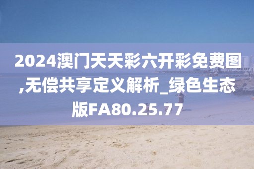 2024澳门天天彩六开彩免费图,无偿共享定义解析_绿色生态版FA80.25.77