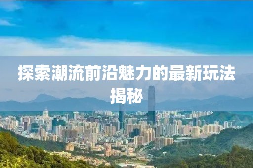 探索潮流前沿魅力的最新玩法揭秘