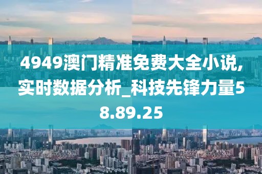 4949澳门精准免费大全小说,实时数据分析_科技先锋力量58.89.25