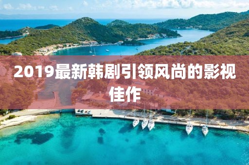 2019最新韩剧引领风尚的影视佳作