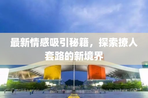 最新情感吸引秘籍，探索撩人套路的新境界
