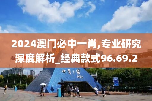 2024澳门必中一肖,专业研究深度解析_经典款式96.69.2