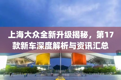 上海大众全新升级揭秘，第17款新车深度解析与资讯汇总