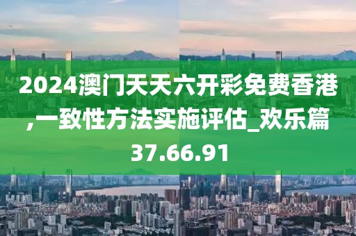 2024澳门天天六开彩免费香港,一致性方法实施评估_欢乐篇37.66.91