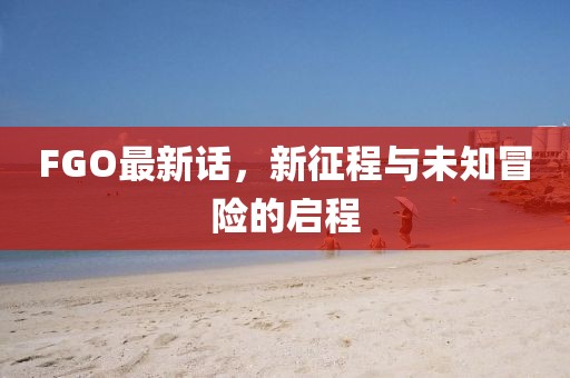 FGO最新话，新征程与未知冒险的启程
