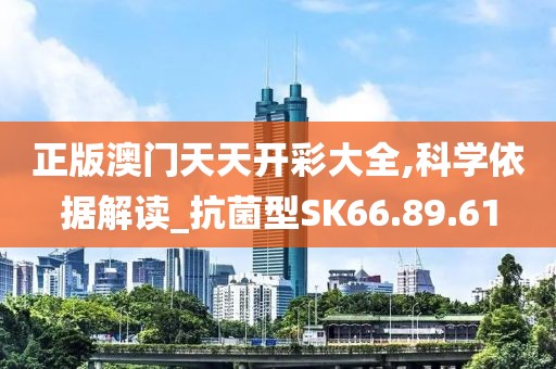 正版澳门天天开彩大全,科学依据解读_抗菌型SK66.89.61