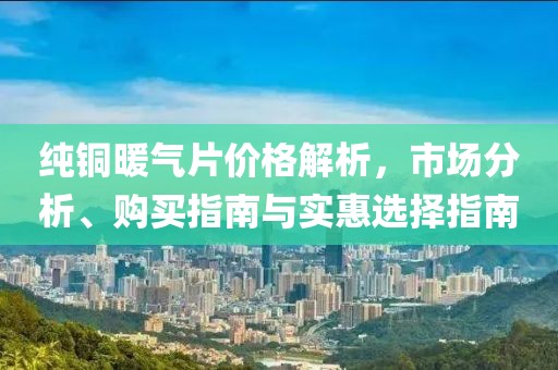 纯铜暖气片价格解析，市场分析、购买指南与实惠选择指南