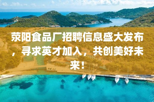 荥阳食品厂招聘信息盛大发布，寻求英才加入，共创美好未来！