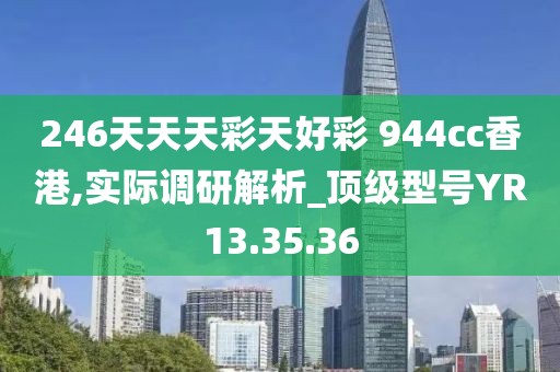 246天天天彩天好彩 944cc香港,实际调研解析_顶级型号YR13.35.36