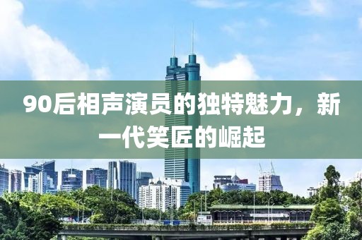 90后相声演员的独特魅力，新一代笑匠的崛起