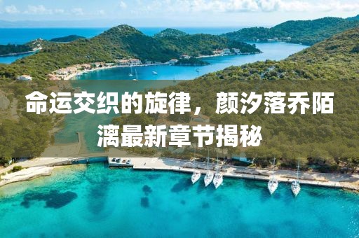 命运交织的旋律，颜汐落乔陌漓最新章节揭秘