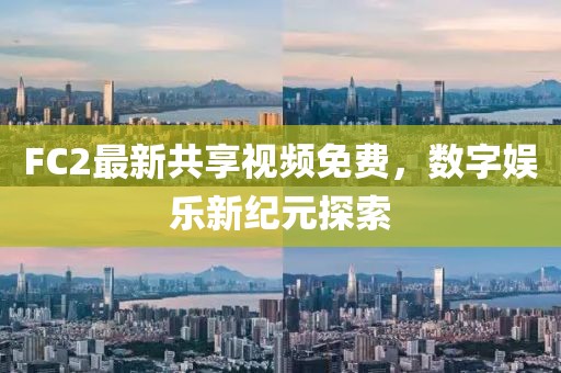 FC2最新共享视频免费，数字娱乐新纪元探索