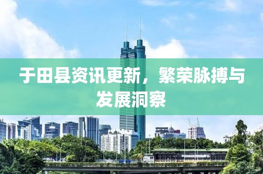 于田县资讯更新，繁荣脉搏与发展洞察