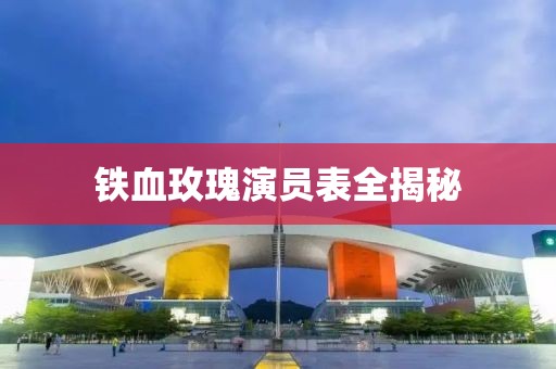铁血玫瑰演员表全揭秘
