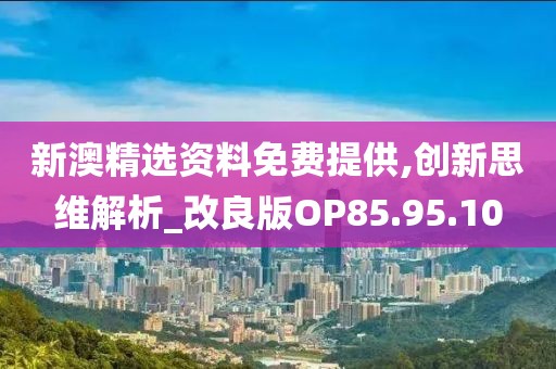 新澳精选资料免费提供,创新思维解析_改良版OP85.95.10