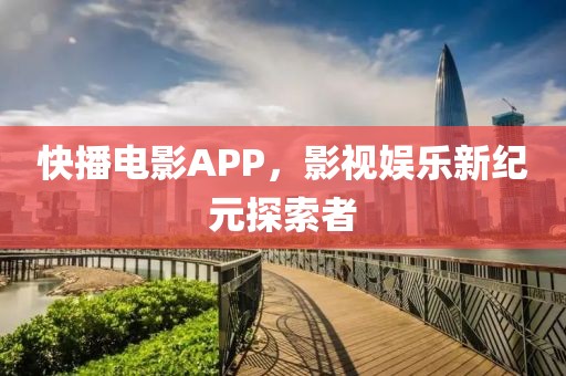 快播电影APP，影视娱乐新纪元探索者