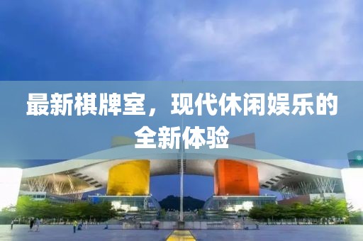 最新棋牌室，现代休闲娱乐的全新体验