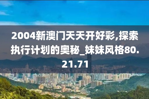 2004新澳门天天开好彩,探索执行计划的奥秘_妹妹风格80.21.71