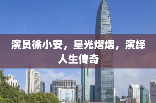 演员徐小安，星光熠熠，演绎人生传奇
