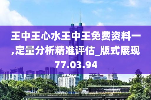王中王心水王中王免费资料一,定量分析精准评估_版式展现77.03.94