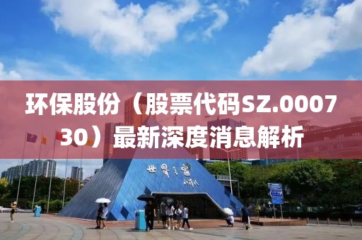 环保股份（股票代码SZ.000730）最新深度消息解析