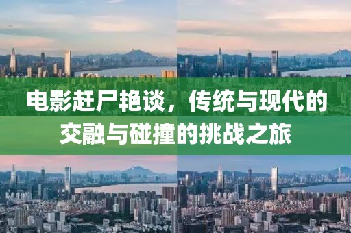 电影赶尸艳谈，传统与现代的交融与碰撞的挑战之旅