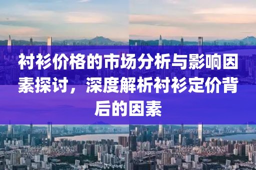 衬衫价格的市场分析与影响因素探讨，深度解析衬衫定价背后的因素