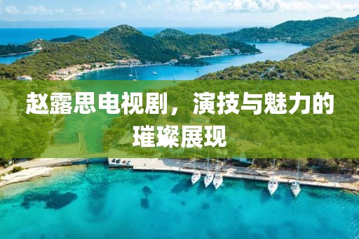赵露思电视剧，演技与魅力的璀璨展现