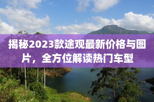 揭秘2023款途观最新价格与图片，全方位解读热门车型