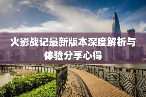 火影战记最新版本深度解析与体验分享心得