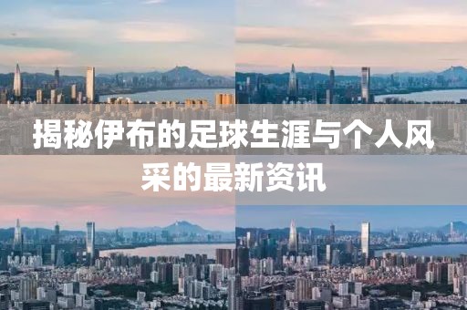 揭秘伊布的足球生涯与个人风采的最新资讯
