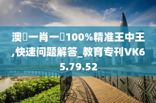 澳門一肖一碼100%精准王中王,快速问题解答_教育专刊VK65.79.52